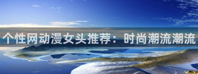 动漫天堂3d：个性网动漫女头推荐：时尚潮流潮流
