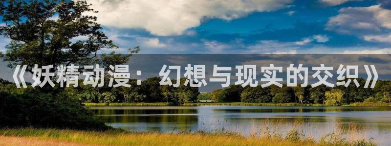 亚洲成人动漫天堂：《妖精动漫：幻想与现实的交织》