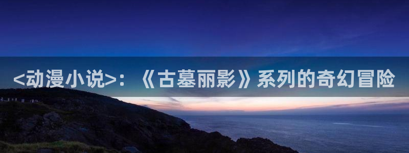 动漫天堂官方正版下载：<动漫小说>：《古墓丽影》系列的奇幻冒险
