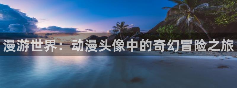 成人动漫天堂av：漫游世界：动漫头像中的奇幻冒险之旅