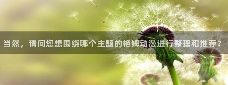 动漫天堂在线观看：当然，请问您想围绕哪个主题的艳姆动漫进行整理和推荐？