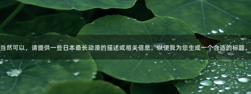 动漫天堂免费：当然可以，请提供一些日本最长动漫的描述或相关信息，以便我为您生成一个合适的标题。