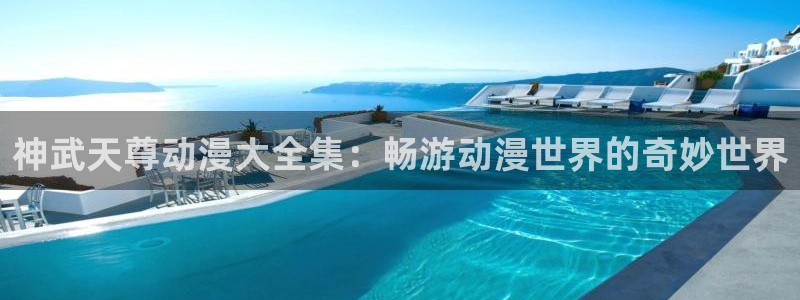 樱花动漫天堂：神武天尊动漫大全集：畅游动漫世界的奇妙世界