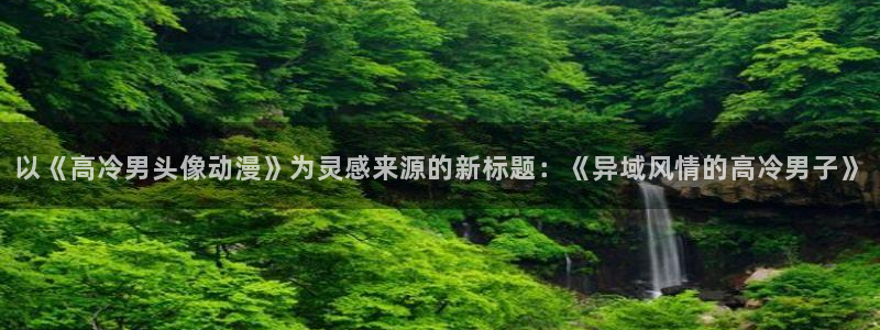www.动漫天堂：以《高冷男头像动漫》为灵感来源的新标题：《异域风情的高冷男子》