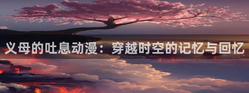 18动漫天堂：义母的吐息动漫：穿越时空的记忆与回忆