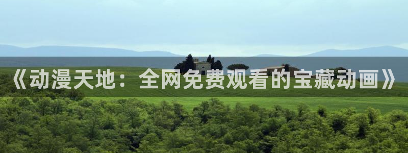 成人动漫天堂：《动漫天地：全网免费观看的宝藏动画》