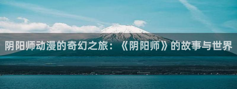 成人动漫天堂：阴阳师动漫的奇幻之旅：《阴阳师》的故事与世界