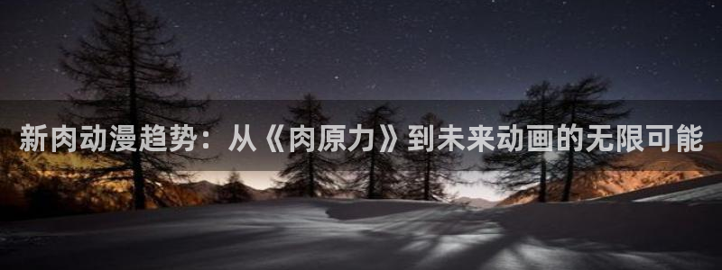 成人动漫天堂av：新肉动漫趋势：从《肉原力》到未来动画的无限可能