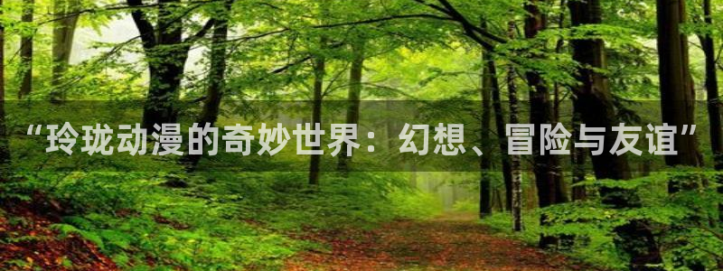 动漫天堂.：“玲珑动漫的奇妙世界：幻想、冒险与友谊”