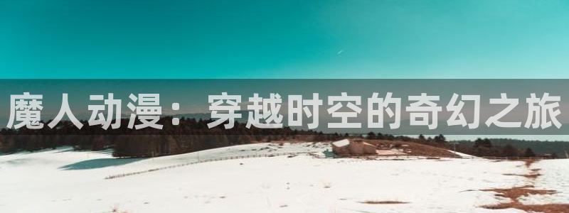 动漫天堂下载正版：魔人动漫：穿越时空的奇幻之旅